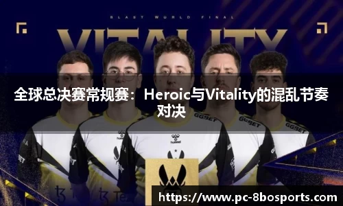 全球总决赛常规赛：Heroic与Vitality的混乱节奏对决