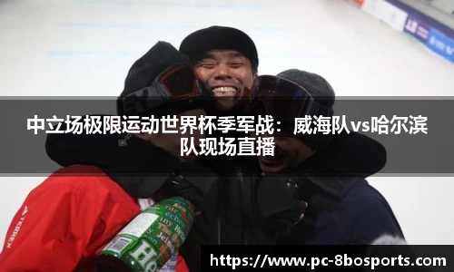 中立场极限运动世界杯季军战：威海队vs哈尔滨队现场直播